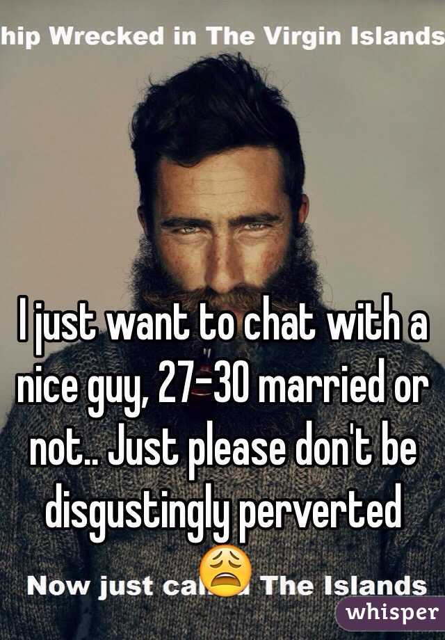 I just want to chat with a nice guy, 27-30 married or not.. Just please don't be disgustingly perverted 😩
