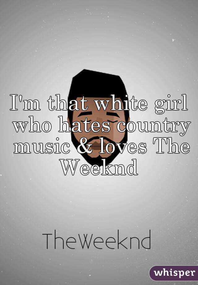 I'm that white girl who hates country music & loves The Weeknd 