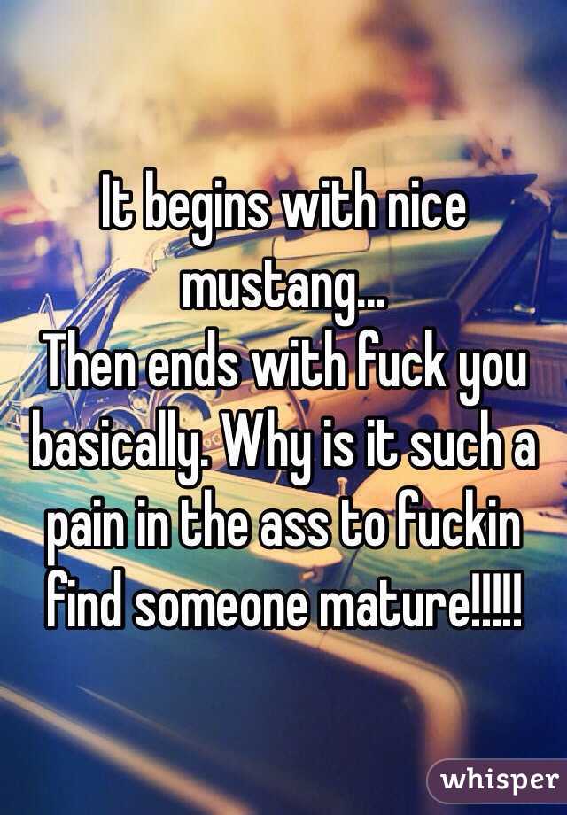 It begins with nice mustang...
Then ends with fuck you basically. Why is it such a pain in the ass to fuckin find someone mature!!!!! 