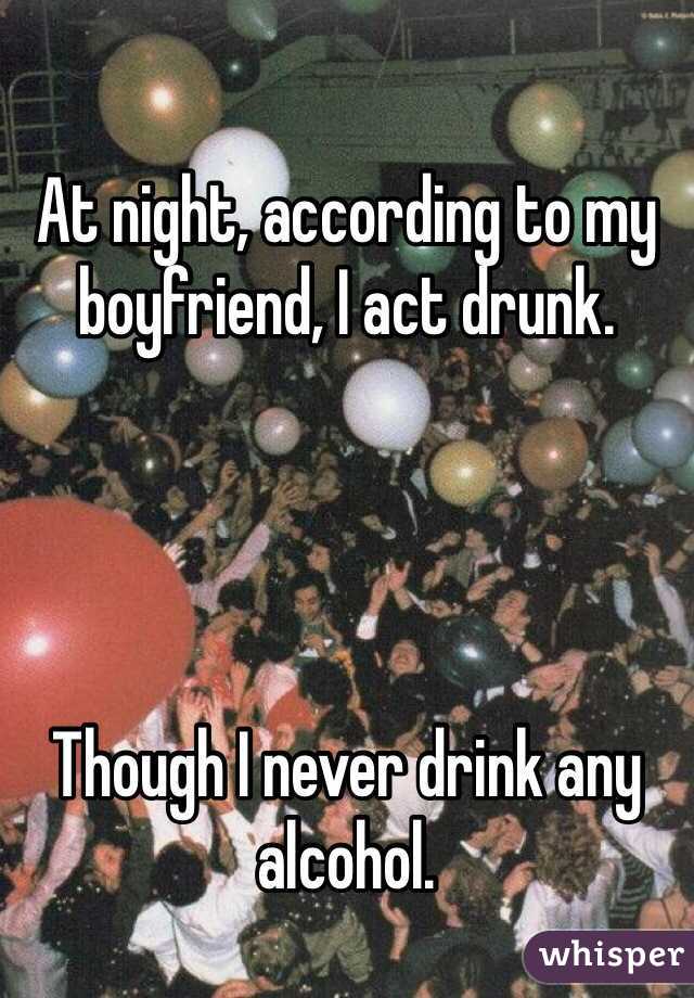 At night, according to my boyfriend, I act drunk.




Though I never drink any alcohol.