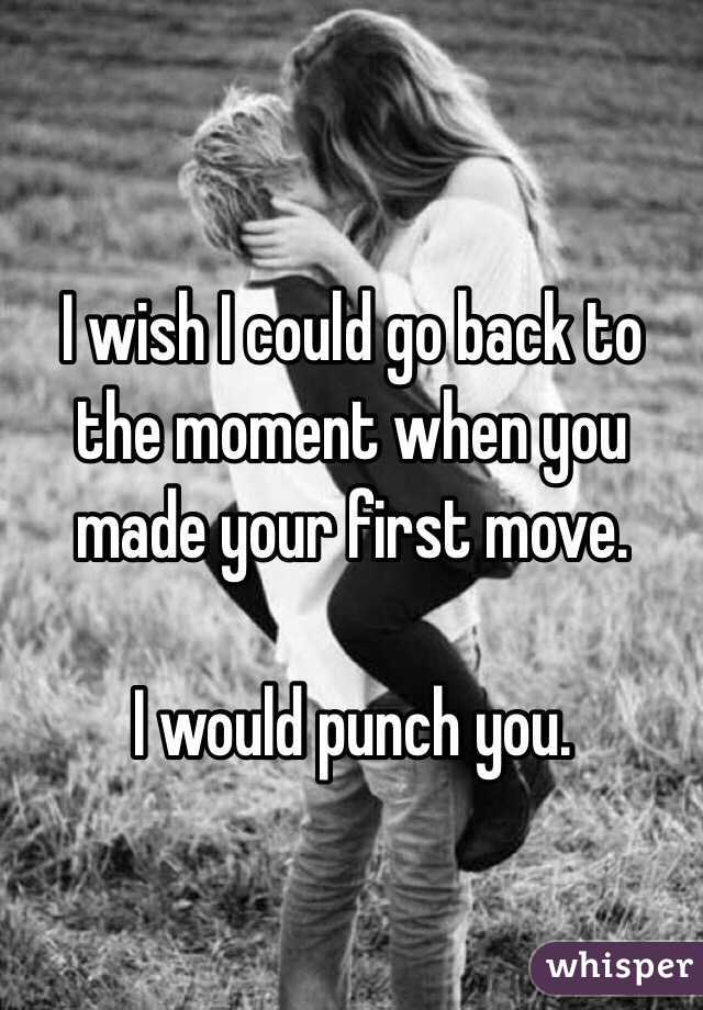 I wish I could go back to the moment when you made your first move.

I would punch you.