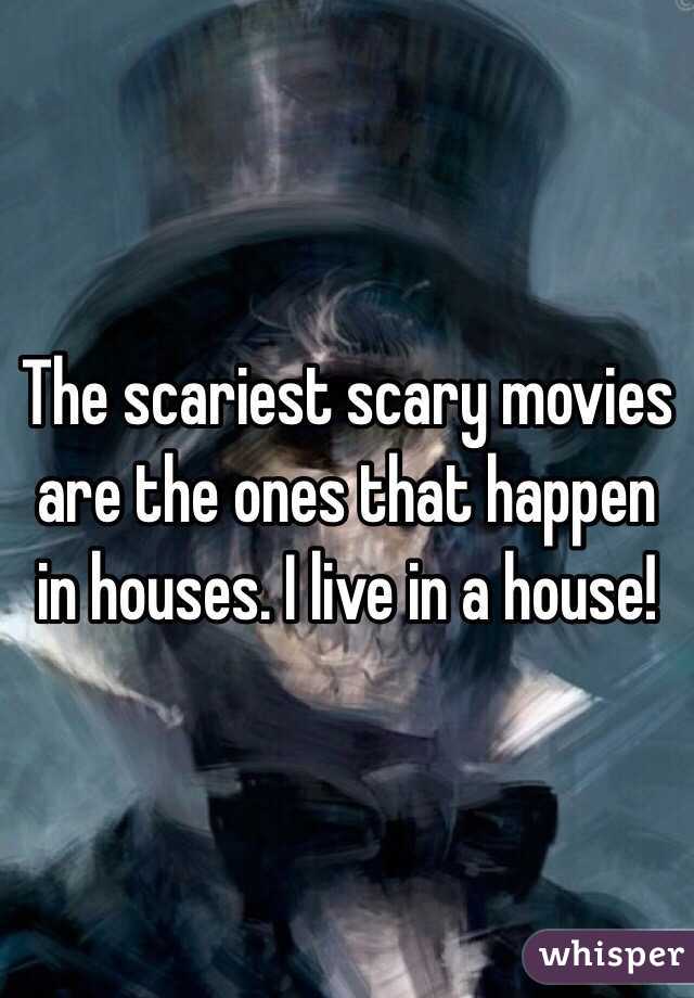 The scariest scary movies are the ones that happen in houses. I live in a house!