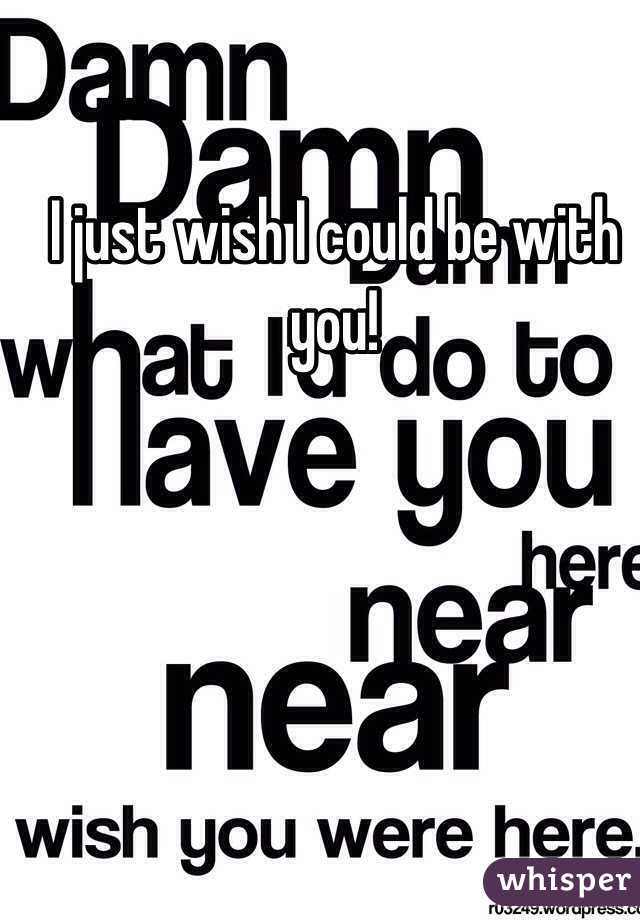 I just wish I could be with you!