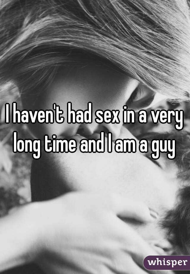 I haven't had sex in a very long time and I am a guy 