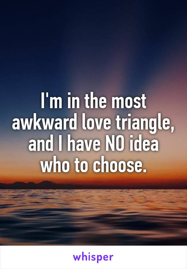 I'm in the most awkward love triangle, and I have NO idea who to choose.