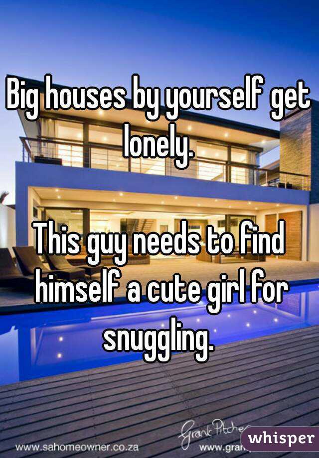 Big houses by yourself get lonely. 

This guy needs to find himself a cute girl for snuggling. 