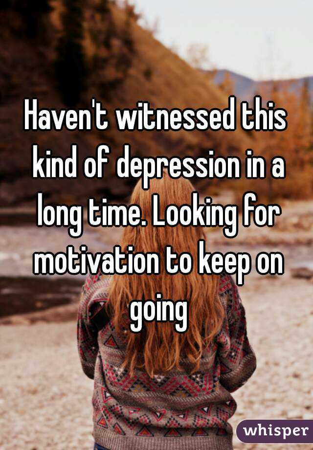 Haven't witnessed this kind of depression in a long time. Looking for motivation to keep on going