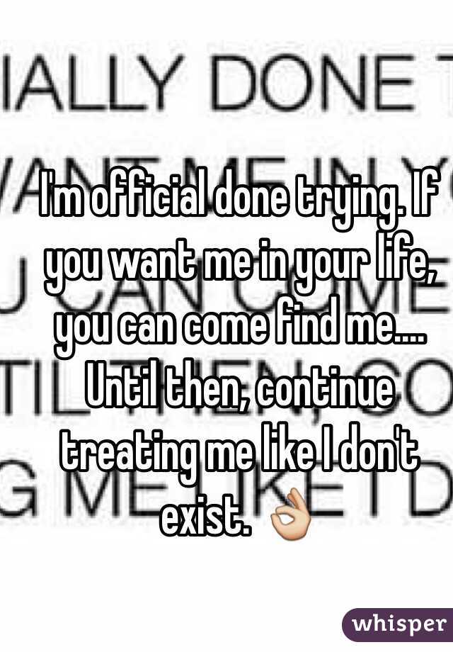 I'm official done trying. If you want me in your life, you can come find me.... Until then, continue treating me like I don't exist. 👌