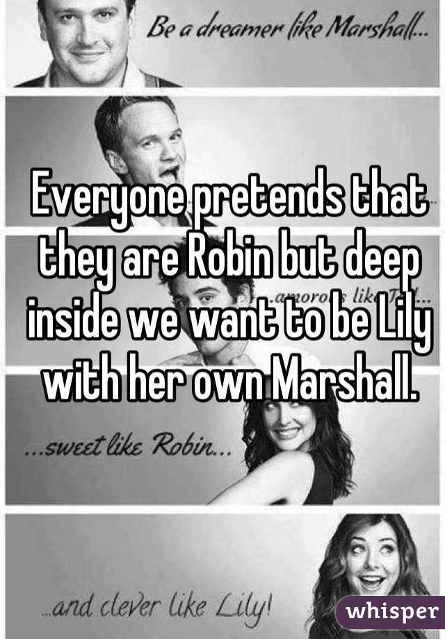 Everyone pretends that they are Robin but deep inside we want to be Lily with her own Marshall.