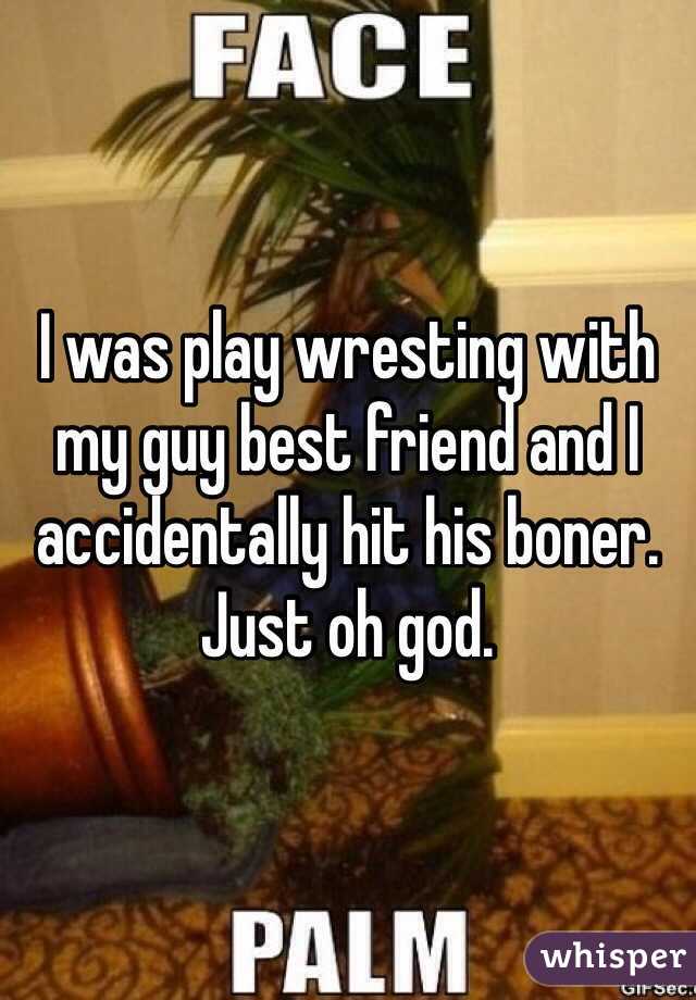 I was play wresting with my guy best friend and I accidentally hit his boner. Just oh god. 