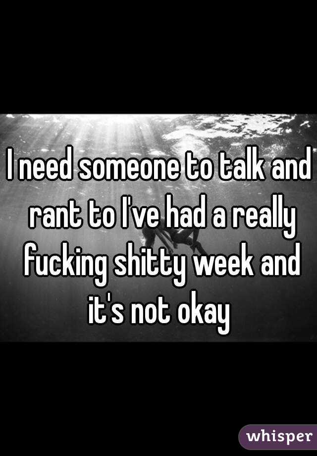 I need someone to talk and rant to I've had a really fucking shitty week and it's not okay 