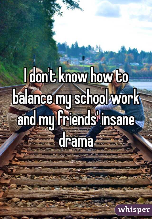 I don't know how to balance my school work and my friends' insane drama