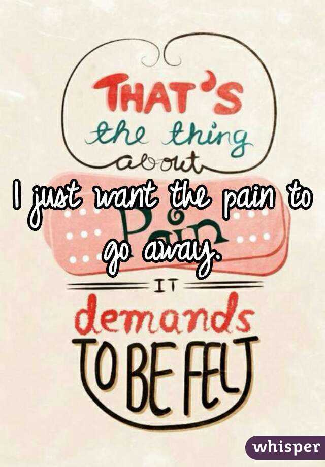 I just want the pain to go away. 