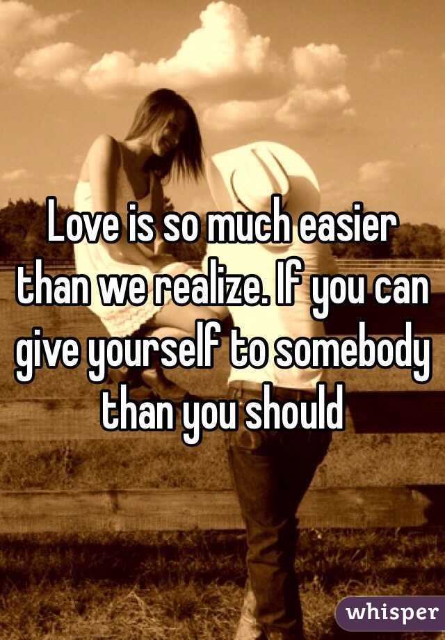 Love is so much easier than we realize. If you can give yourself to somebody than you should