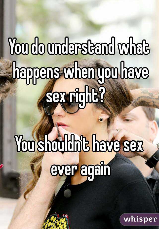 You do understand what happens when you have sex right?   

You shouldn't have sex ever again