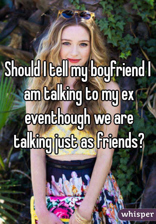 Should I tell my boyfriend I am talking to my ex eventhough we are talking just as friends?
