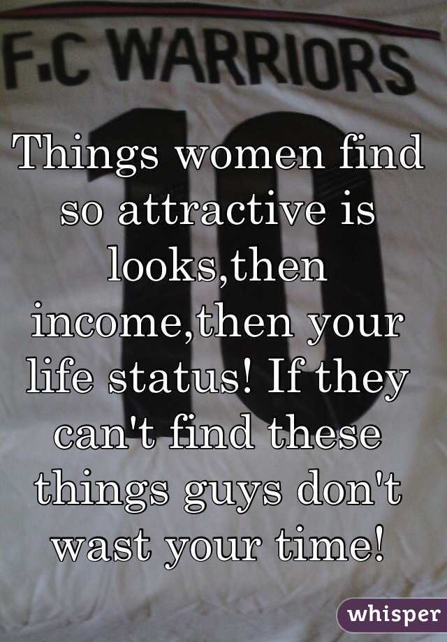 Things women find so attractive is looks,then income,then your life status! If they can't find these things guys don't wast your time!
