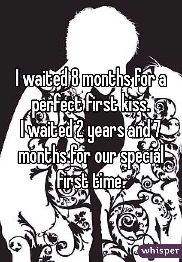 I waited 8 months for a perfect first kiss.
I waited 2 years and 7 months for our special first time.