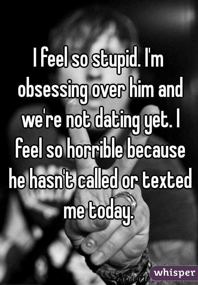 I feel so stupid. I'm obsessing over him and we're not dating yet. I feel so horrible because he hasn't called or texted me today. 
