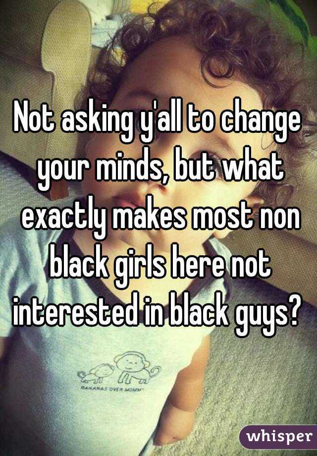 Not asking y'all to change your minds, but what exactly makes most non black girls here not interested in black guys? 
