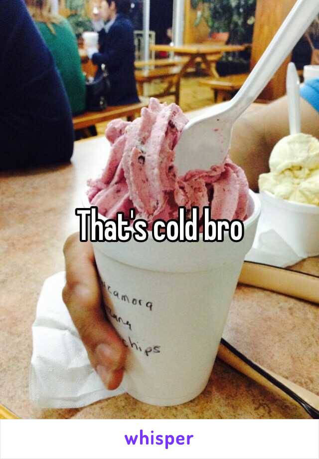 That's cold bro