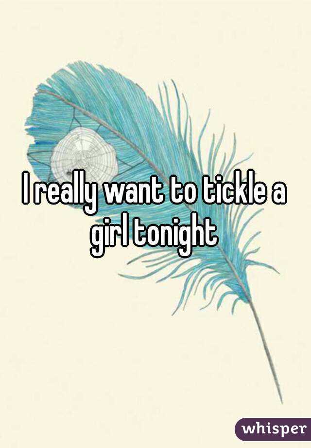 I really want to tickle a girl tonight 