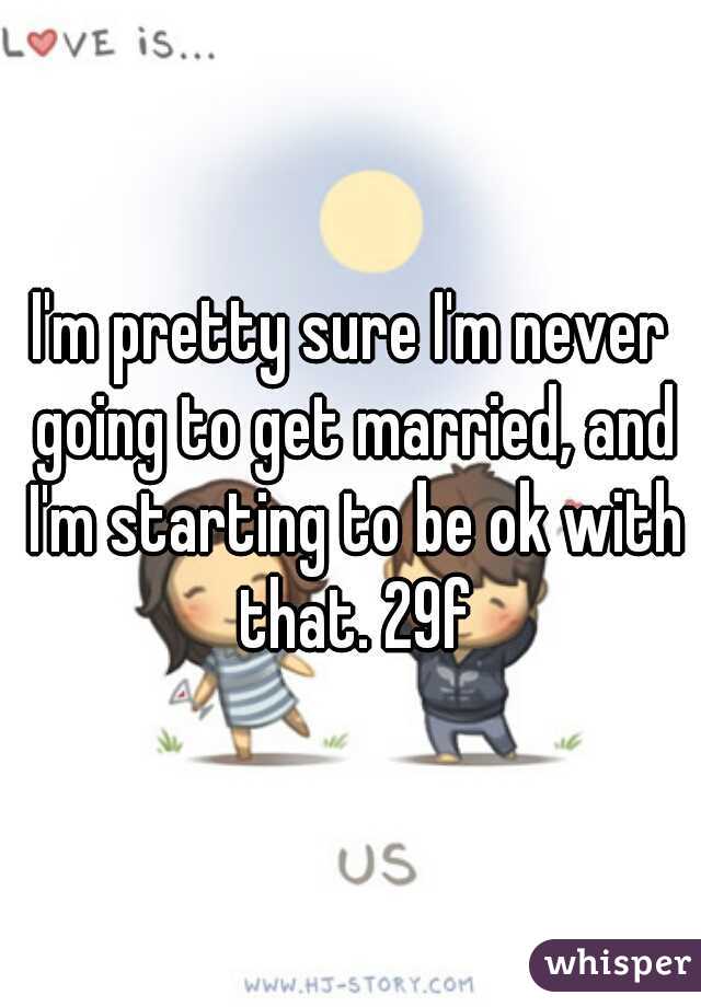 I'm pretty sure I'm never going to get married, and I'm starting to be ok with that. 29f
 