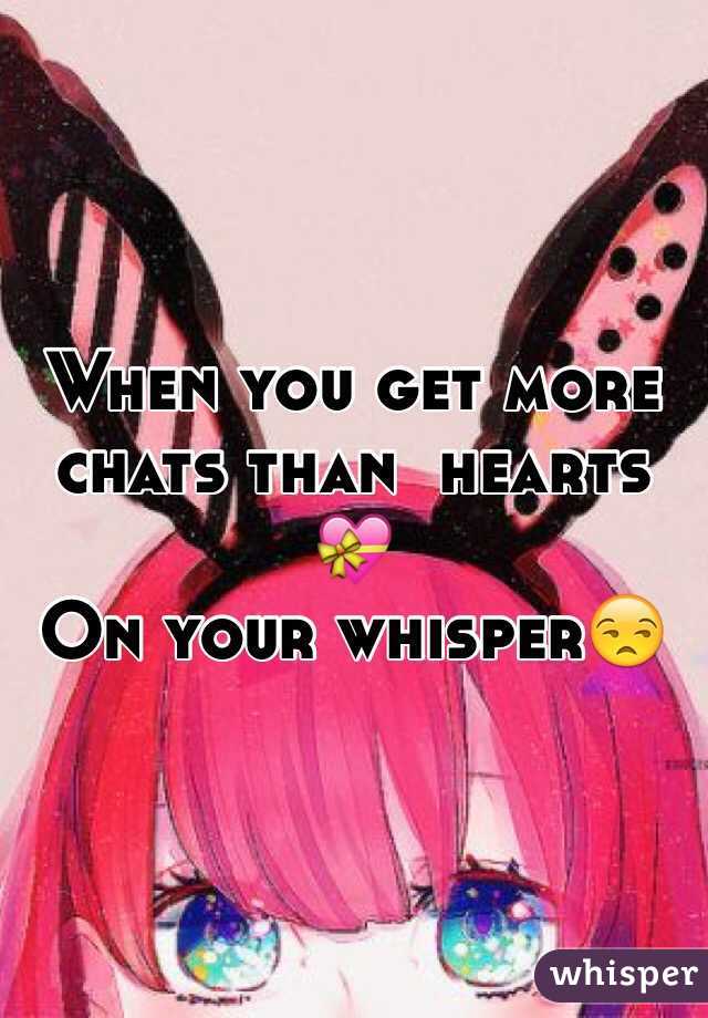 When you get more chats than  hearts  💝
On your whisper😒