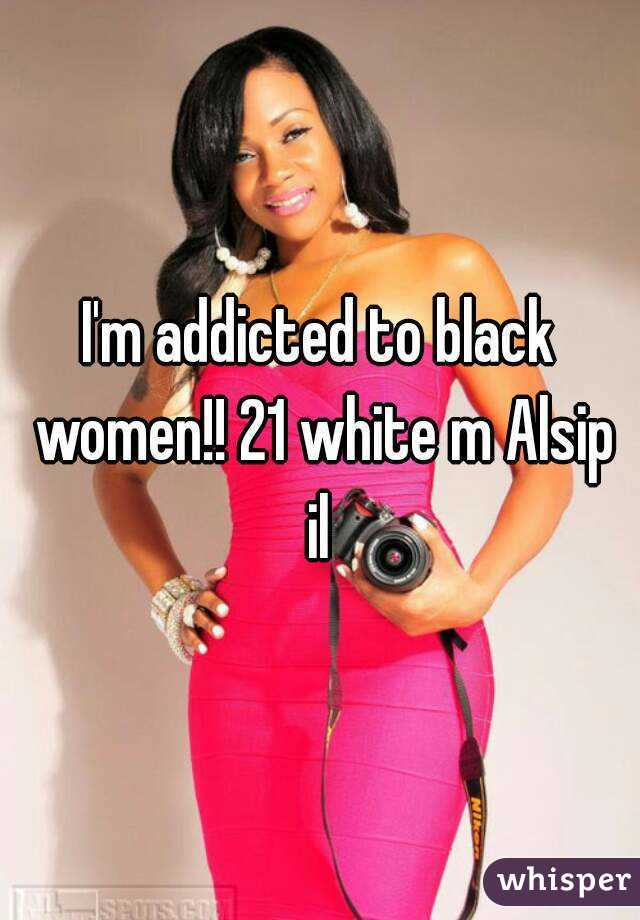 I'm addicted to black women!! 21 white m Alsip il 
