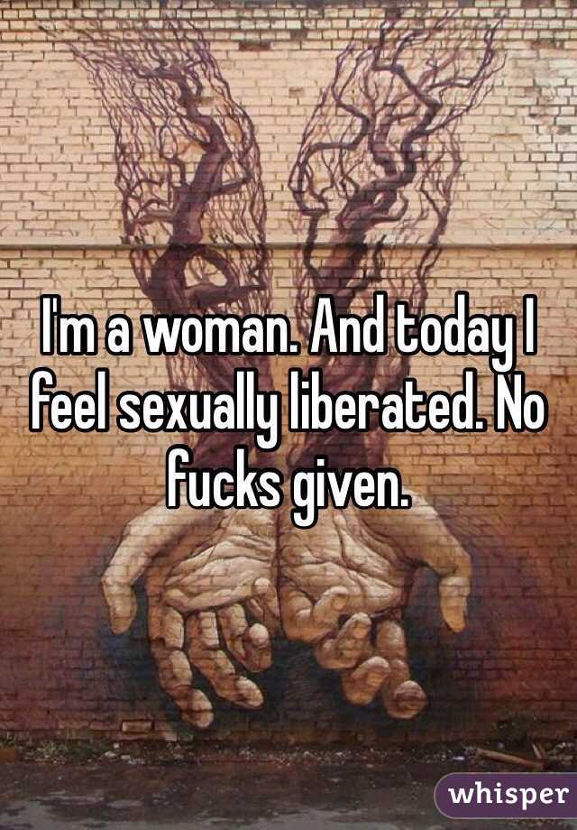 I'm a woman. And today I feel sexually liberated. No fucks given.