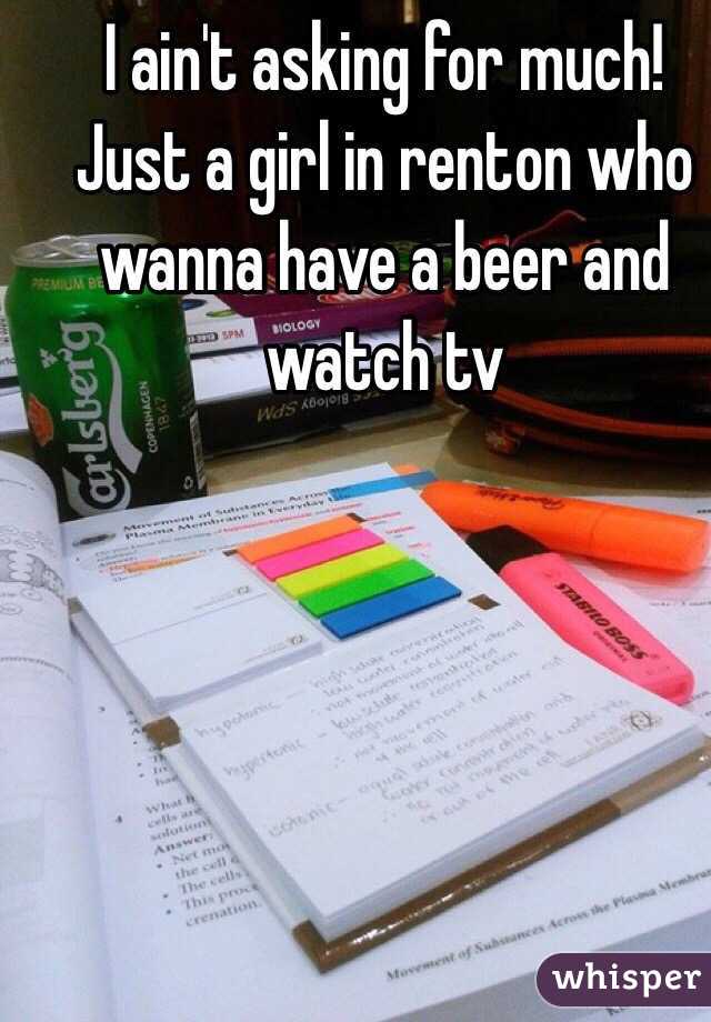 I ain't asking for much! Just a girl in renton who wanna have a beer and watch tv