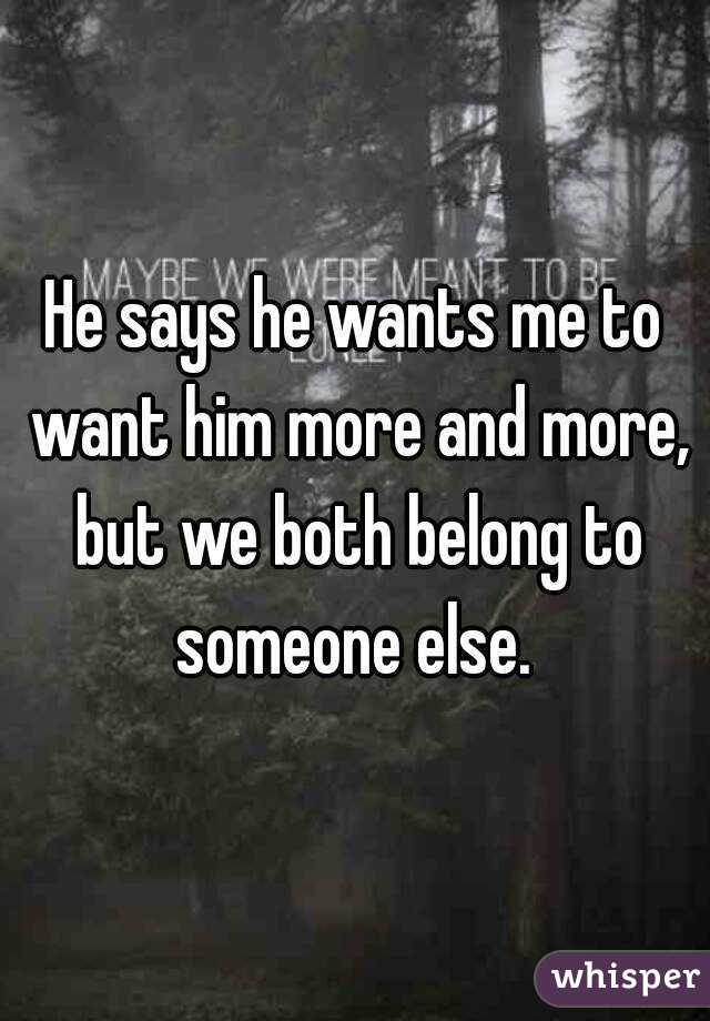 He says he wants me to want him more and more, but we both belong to someone else. 