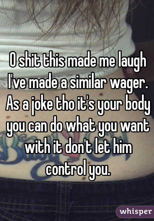 O shit this made me laugh I've made a similar wager. As a joke tho it's your body you can do what you want with it don't let him control you.