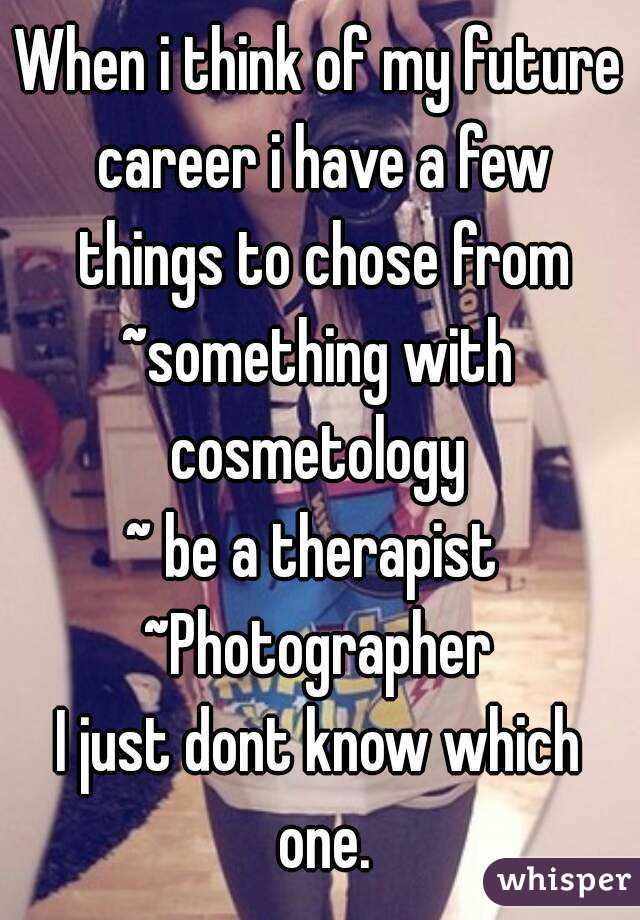 When i think of my future career i have a few things to chose from
~something with cosmetology 
~ be a therapist 
~Photographer
I just dont know which one.
