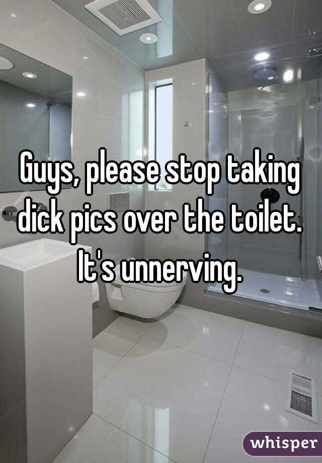 Guys, please stop taking dick pics over the toilet. 
It's unnerving.