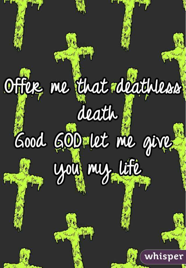 Offer me that deathless death
Good GOD let me give you my life