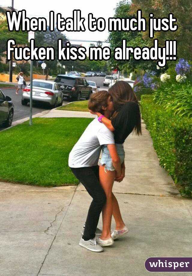 When I talk to much just fucken kiss me already!!! 