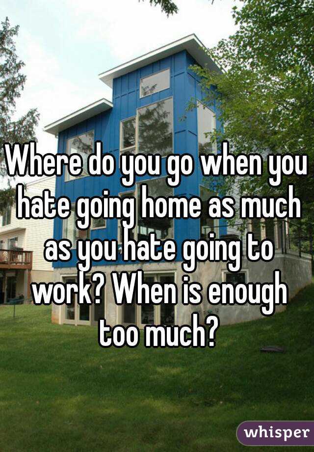 Where do you go when you hate going home as much as you hate going to work? When is enough too much?