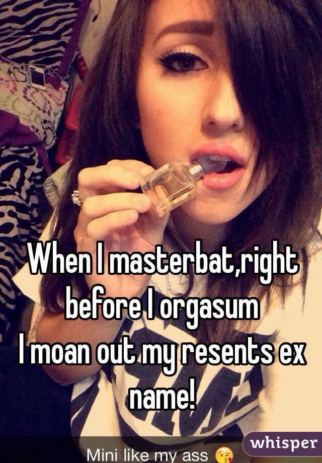 When I masterbat,right before I orgasum 
I moan out my resents ex name!