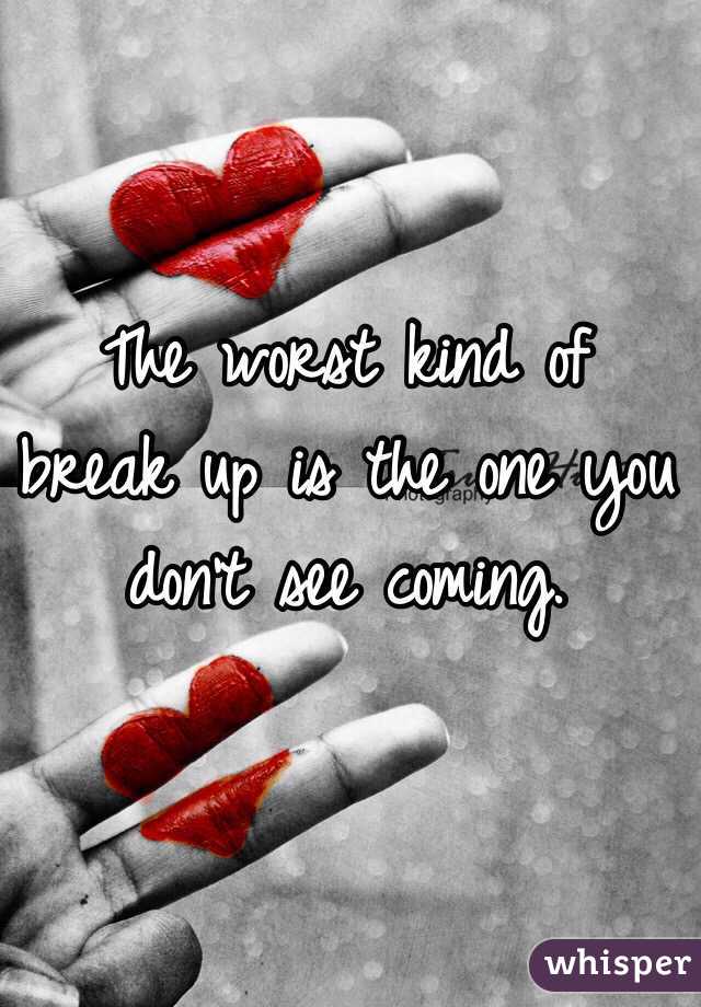 The worst kind of break up is the one you don't see coming. 