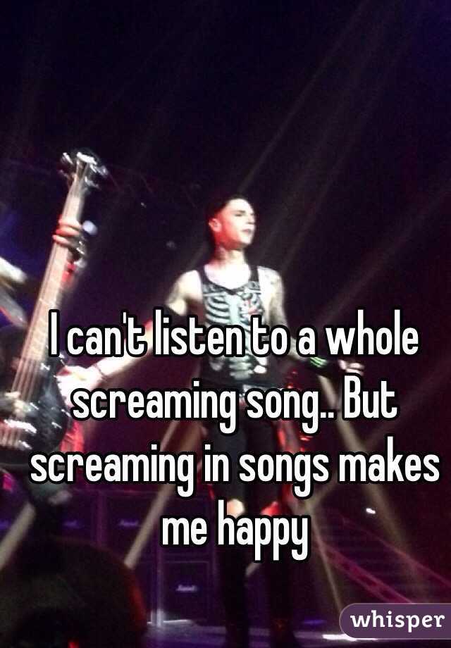 I can't listen to a whole screaming song.. But screaming in songs makes me happy 