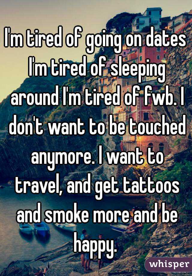 I'm tired of going on dates I'm tired of sleeping around I'm tired of fwb. I don't want to be touched anymore. I want to travel, and get tattoos and smoke more and be happy. 