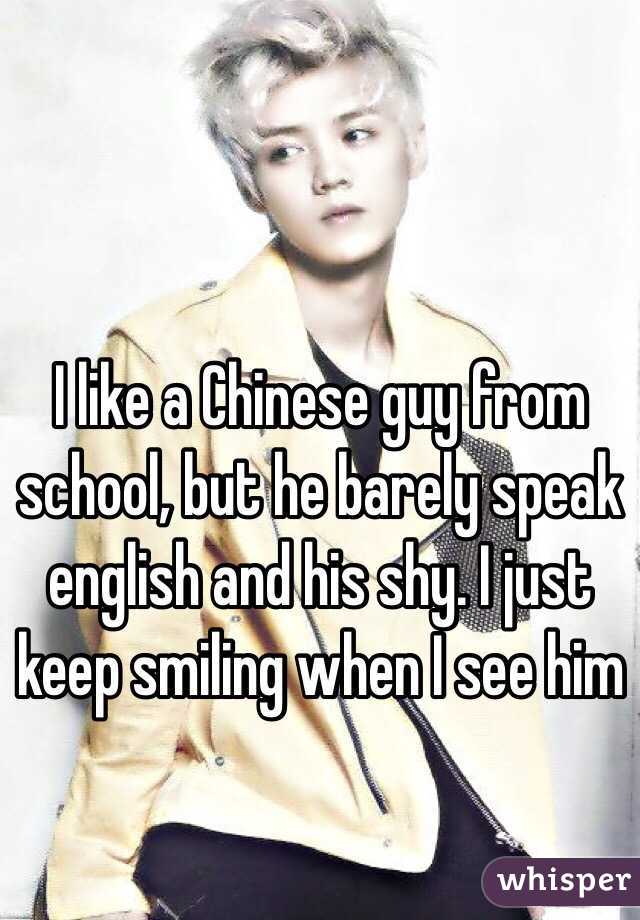 I like a Chinese guy from school, but he barely speak english and his shy. I just keep smiling when I see him