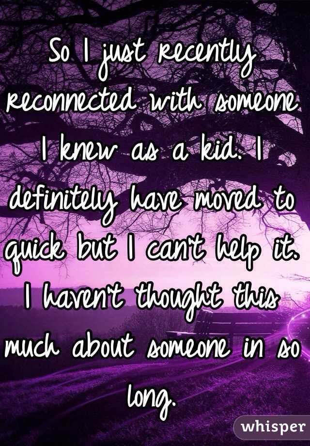 So I just recently reconnected with someone I knew as a kid. I definitely have moved to quick but I can't help it. I haven't thought this much about someone in so long. 