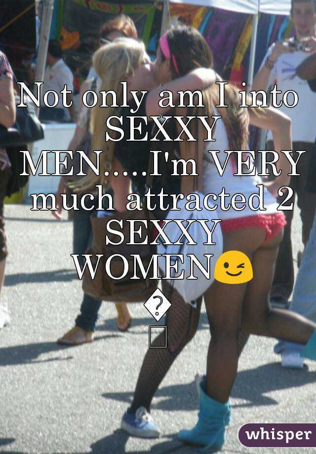 Not only am I into SEXXY MEN.....I'm VERY much attracted 2 SEXXY WOMEN😉😉