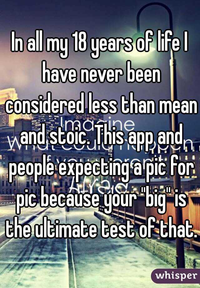 In all my 18 years of life I have never been considered less than mean and stoic. This app and people expecting a pic for pic because your "big" is the ultimate test of that.