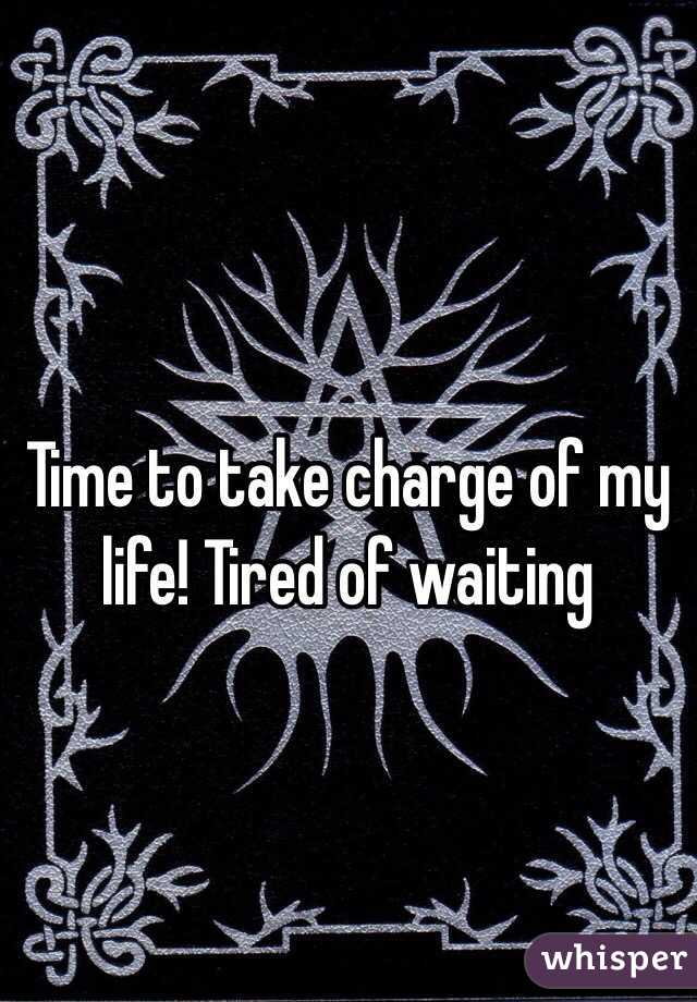 Time to take charge of my life! Tired of waiting 