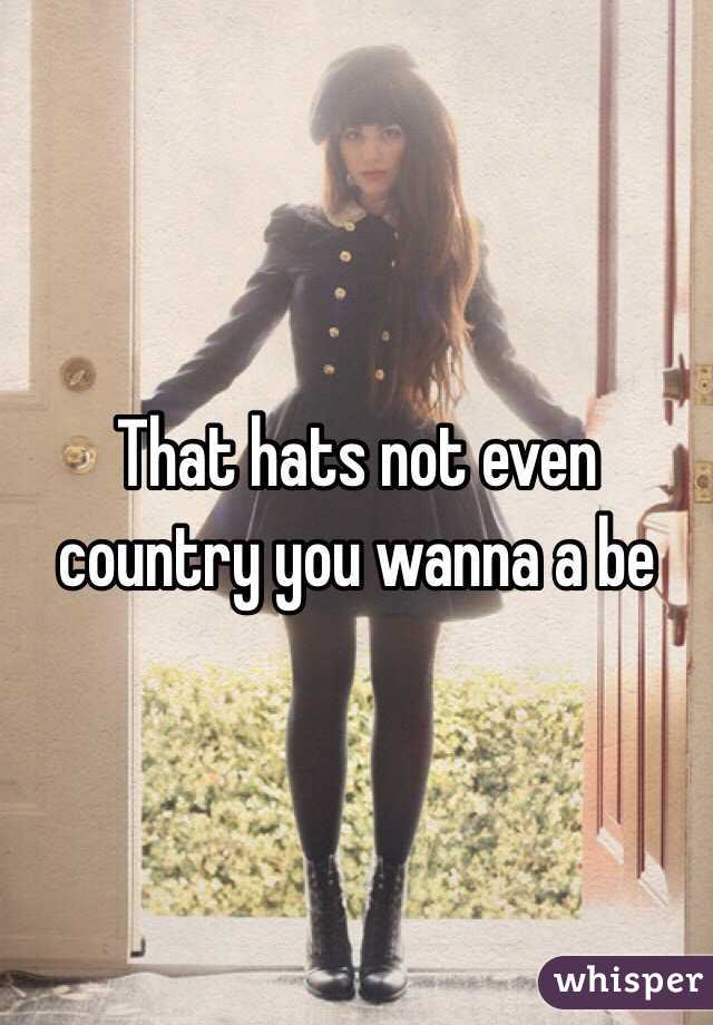 That hats not even country you wanna a be