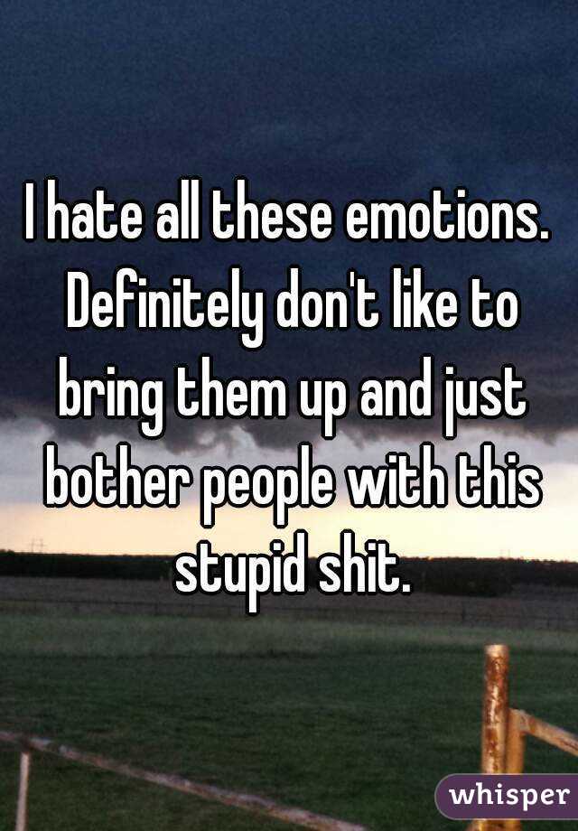 I hate all these emotions. Definitely don't like to bring them up and just bother people with this stupid shit.