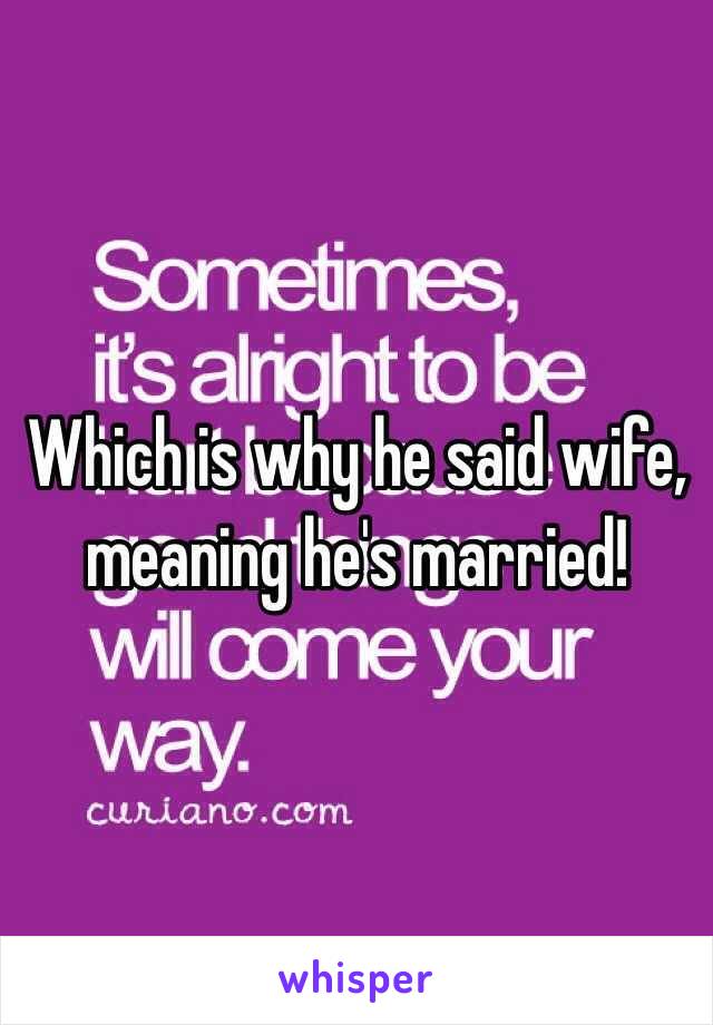 Which is why he said wife, meaning he's married! 